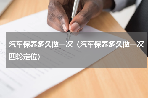 汽车保养多久做一次（汽车保养多久做一次四轮定位）