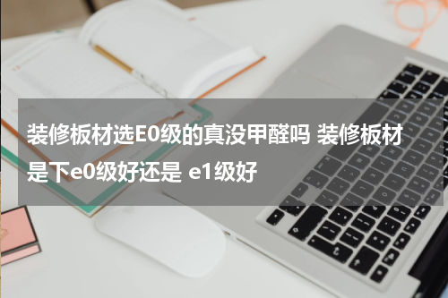装修板材选E0级的真没甲醛吗 装修板材是下e0级好还是 e1级好