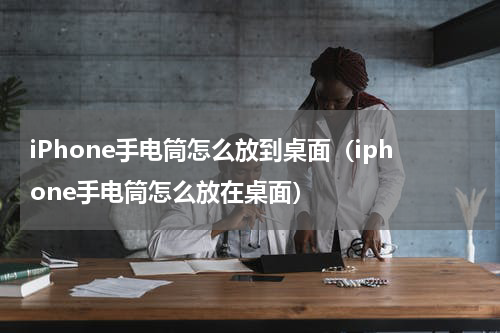 iPhone手电筒怎么放到桌面（iphone手电筒怎么放在桌面）