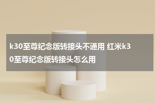 k30至尊纪念版转接头不通用 红米k30至尊纪念版转接头怎么用