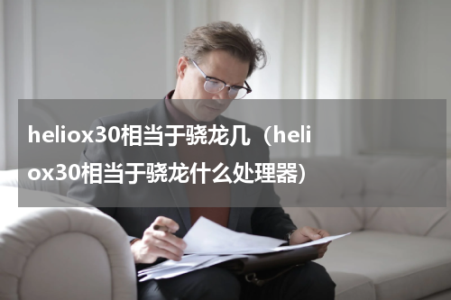 heliox30相当于骁龙几（heliox30相当于骁龙什么处理器）