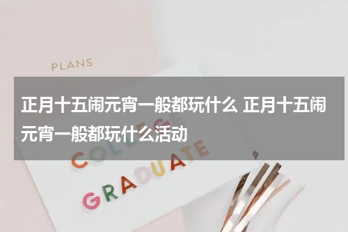 正月十五闹元宵一般都玩什么 正月十五闹元宵一般都玩什么活动