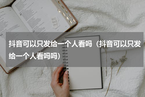抖音可以只发给一个人看吗（抖音可以只发给一个人看吗吗）