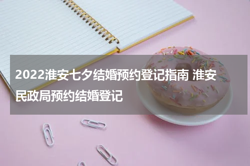 2022淮安七夕结婚预约登记指南 淮安民政局预约结婚登记