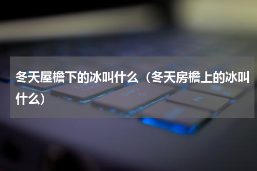 冬天屋檐下的冰叫什么（冬天房檐上的冰叫什么）
