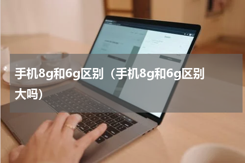 手机8g和6g区别（手机8g和6g区别大吗）