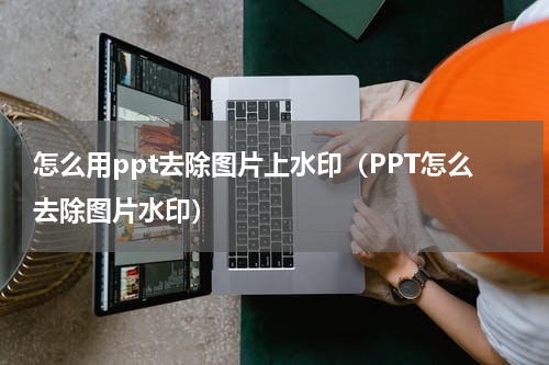 怎么用ppt去除图片上水印（PPT怎么去除图片水印）