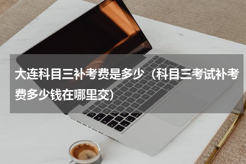 大连科目三补考费是多少（科目三考试补考费多少钱在哪里交）