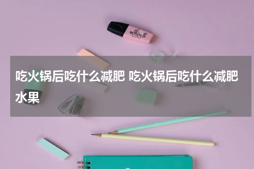吃火锅后吃什么减肥 吃火锅后吃什么减肥水果