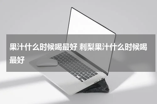 果汁什么时候喝最好 刺梨果汁什么时候喝最好