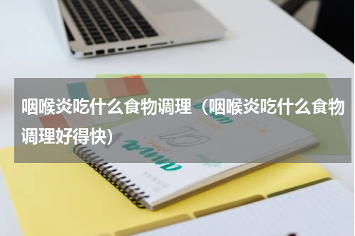 咽喉炎吃什么食物调理（咽喉炎吃什么食物调理好得快）