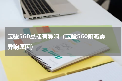 宝骏560悬挂有异响（宝骏560前减震异响原因）