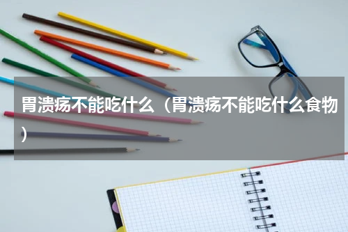 胃溃疡不能吃什么（胃溃疡不能吃什么食物）