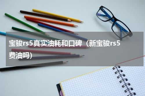 宝骏rs5真实油耗和口碑（新宝骏rs5费油吗）