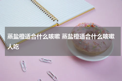 蒸盐橙适合什么咳嗽 蒸盐橙适合什么咳嗽人吃
