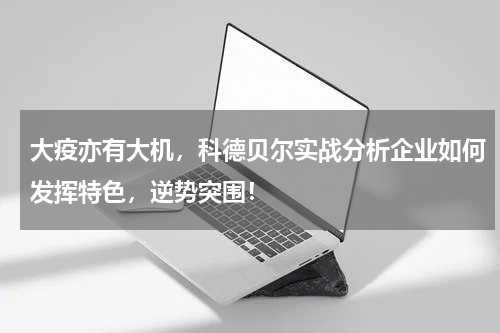 大疫亦有大机，科德贝尔实战分析企业如何发挥特色，逆势突围！