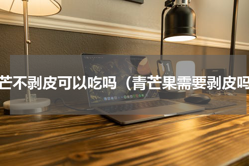 青芒不剥皮可以吃吗（青芒果需要剥皮吗）