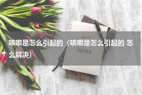 咳嗽是怎么引起的（咳嗽是怎么引起的 怎么解决）