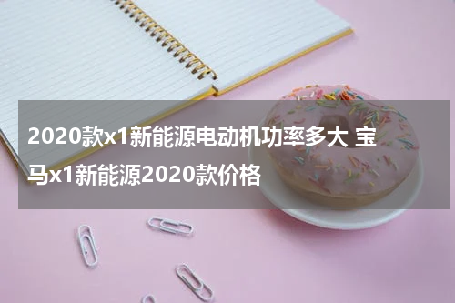 2020款x1新能源电动机功率多大 宝马x1新能源2020款价格