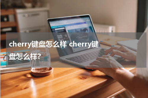 cherry键盘怎么样 cherry键盘怎么样?