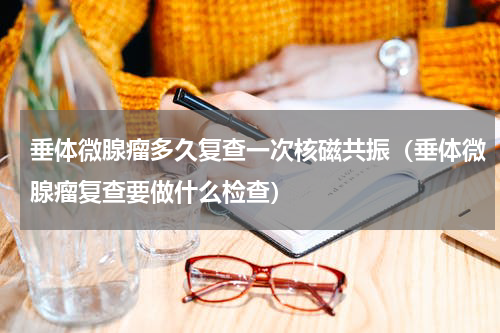 垂体微腺瘤多久复查一次核磁共振（垂体微腺瘤复查要做什么检查）