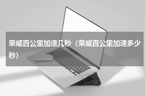 荣威百公里加速几秒（荣威百公里加速多少秒）