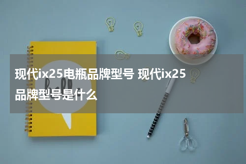 现代ix25电瓶品牌型号 现代ix25品牌型号是什么