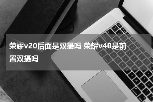 荣耀v20后面是双摄吗 荣耀v40是前置双摄吗