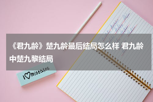 《君九龄》楚九龄最后结局怎么样 君九龄中楚九黎结局