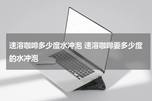 速溶咖啡多少度水冲泡 速溶咖啡要多少度的水冲泡