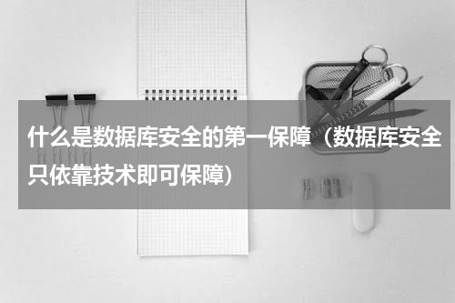 什么是数据库安全的第一保障（数据库安全只依靠技术即可保障）