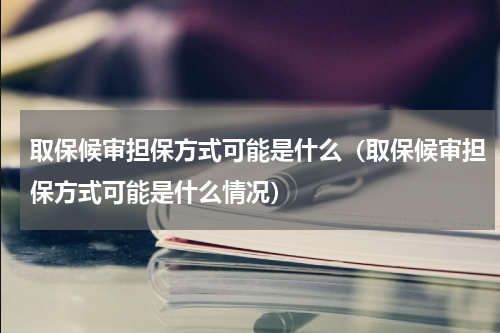 取保候审担保方式可能是什么（取保候审担保方式可能是什么情况）