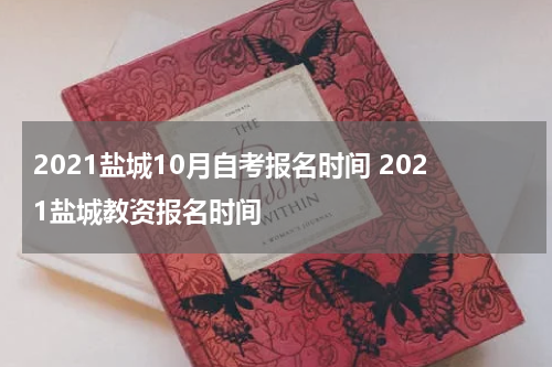 2021盐城10月自考报名时间 2021盐城教资报名时间