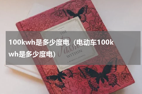 100kwh是多少度电（电动车100kwh是多少度电）