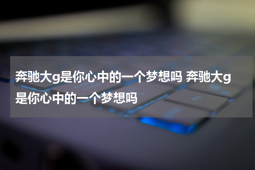 奔驰大g是你心中的一个梦想吗 奔驰大g是你心中的一个梦想吗