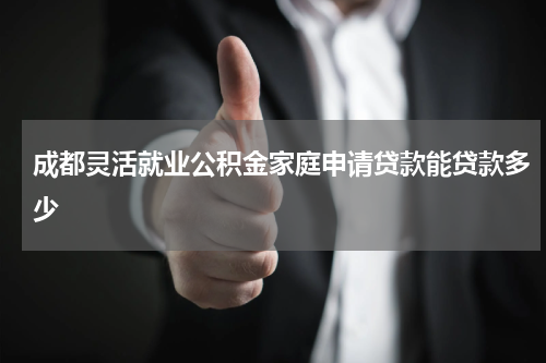 成都灵活就业公积金家庭申请贷款能贷款多少
