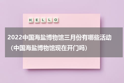 2022中国海盐博物馆三月份有哪些活动（中国海盐博物馆现在开门吗）