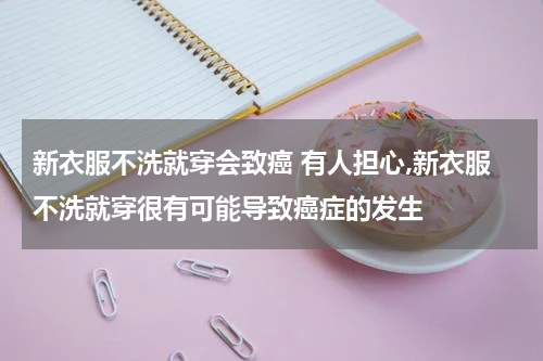 新衣服不洗就穿会致癌 有人担心,新衣服不洗就穿很有可能导致癌症的发生