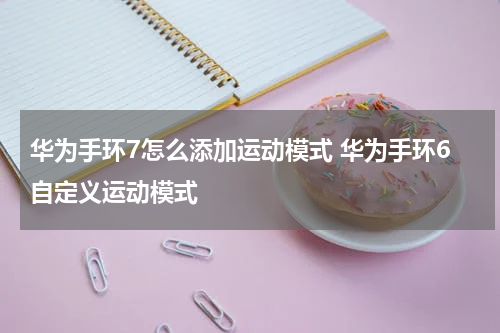 华为手环7怎么添加运动模式 华为手环6自定义运动模式