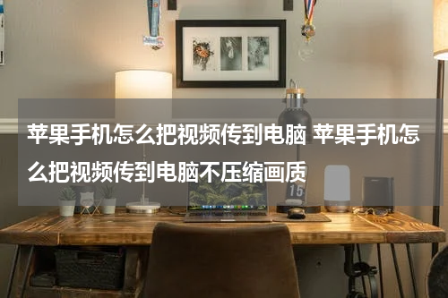 苹果手机怎么把视频传到电脑 苹果手机怎么把视频传到电脑不压缩画质