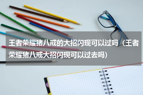 王者荣耀猪八戒的大招闪现可以过吗（王者荣耀猪八戒大招闪现可以过去吗）