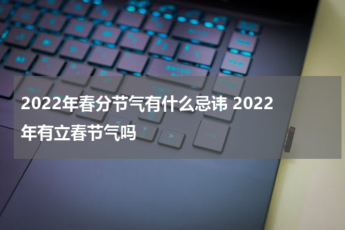 2022年春分节气有什么忌讳 2022年有立春节气吗
