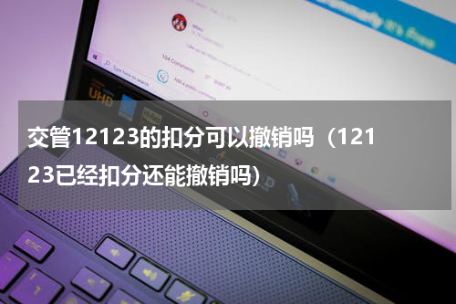 交管12123的扣分可以撤销吗（12123已经扣分还能撤销吗）