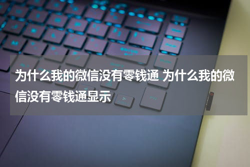 为什么我的微信没有零钱通 为什么我的微信没有零钱通显示