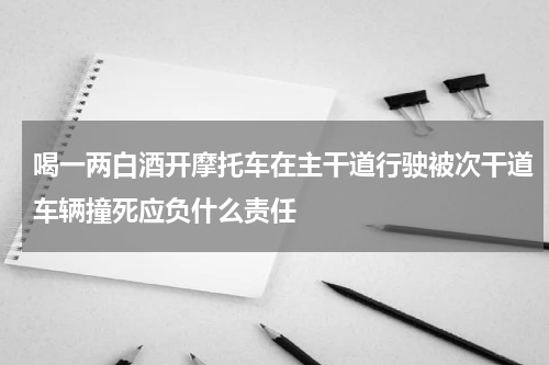 喝一两白酒开摩托车在主干道行驶被次干道车辆撞死应负什么责任