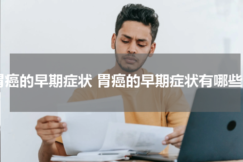 胃癌的早期症状 胃癌的早期症状有哪些