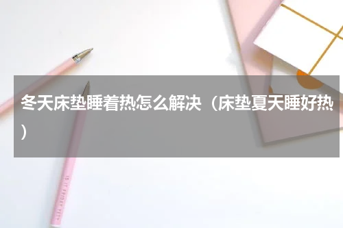 冬天床垫睡着热怎么解决（床垫夏天睡好热）