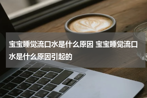 宝宝睡觉流口水是什么原因 宝宝睡觉流口水是什么原因引起的