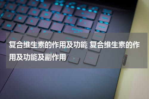 复合维生素的作用及功能 复合维生素的作用及功能及副作用
