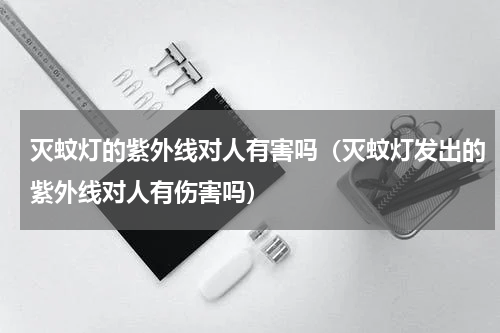 灭蚊灯的紫外线对人有害吗（灭蚊灯发出的紫外线对人有伤害吗）